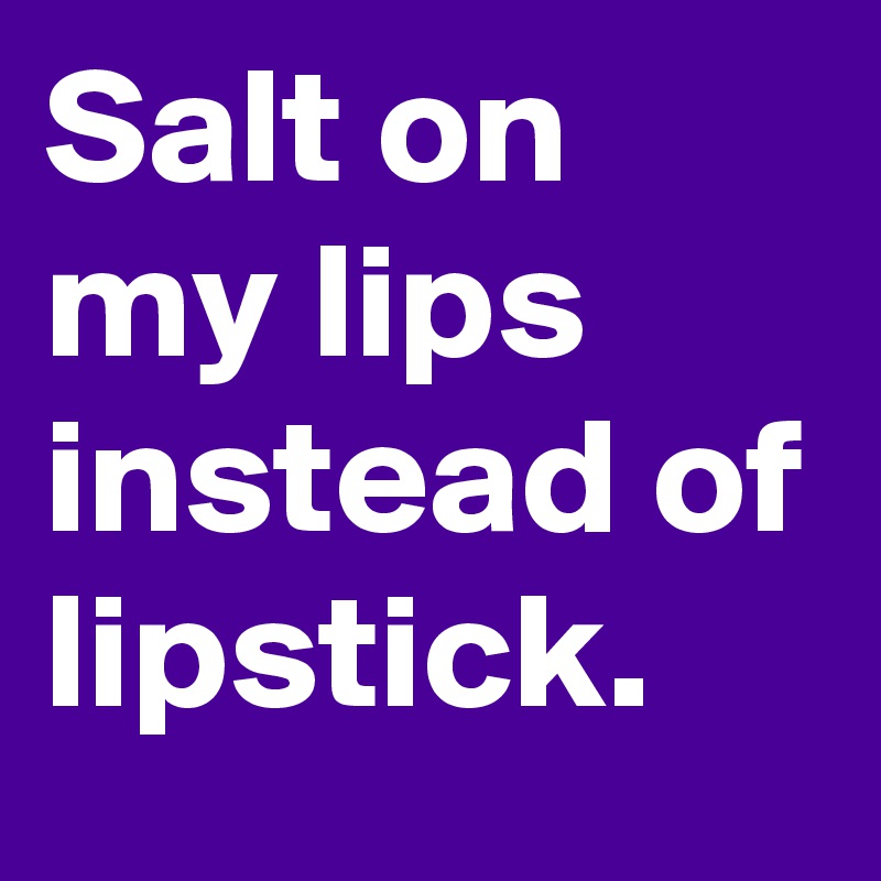 Salt on my lips instead of lipstick.