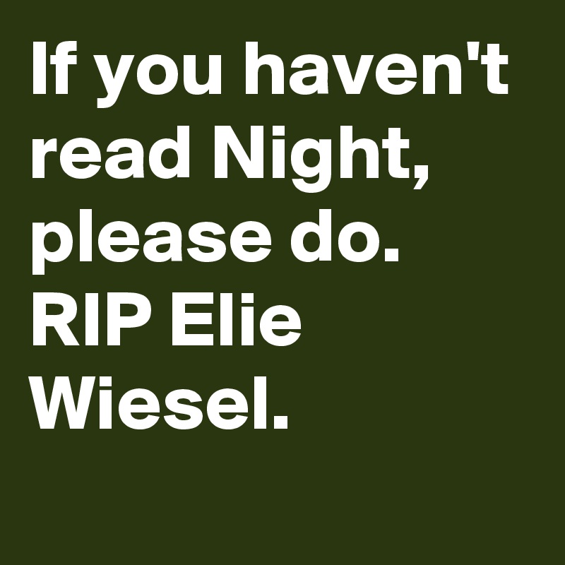 If you haven't read Night, please do.  RIP Elie Wiesel.