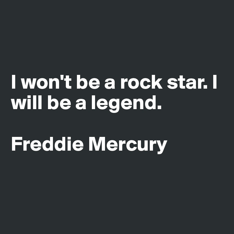 


I won't be a rock star. I will be a legend.

Freddie Mercury


