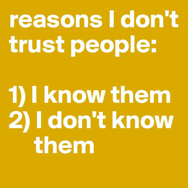 reasons I don't trust people:

1) I know them 2) I don't know
     them