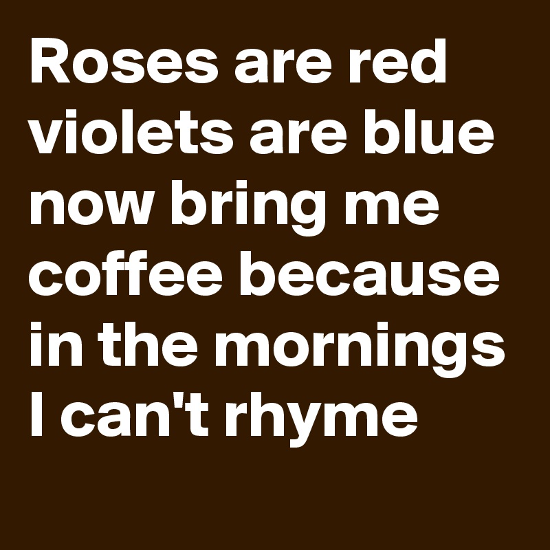 Roses are red
violets are blue
now bring me coffee because in the mornings I can't rhyme