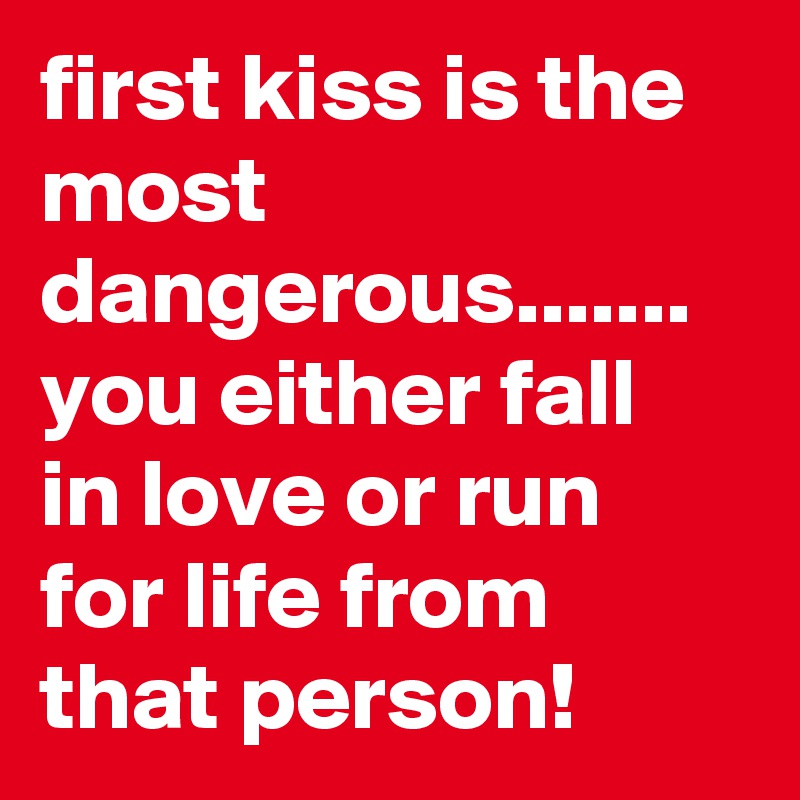 first kiss is the most dangerous....... you either fall in love or run for life from that person!