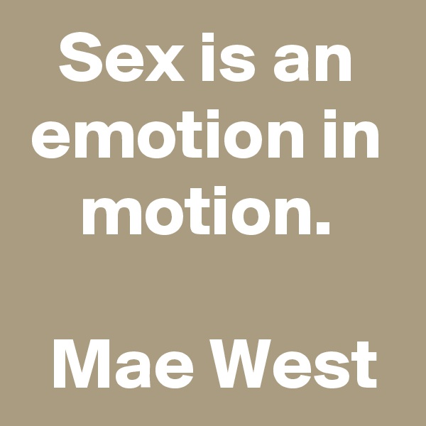 Sex is an emotion in motion.

 Mae West