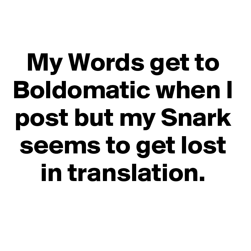 
My Words get to Boldomatic when I post but my Snark seems to get lost in translation.

