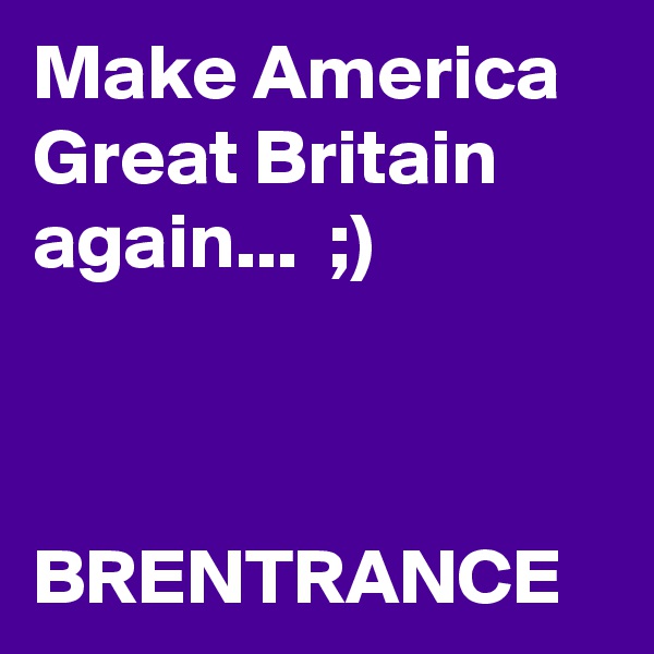 Make America Great Britain again...  ;)



BRENTRANCE