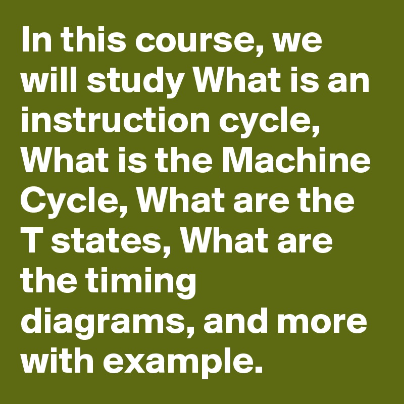 In this course, we will study What is an instruction cycle, What is the Machine Cycle, What are the T states, What are the timing diagrams, and more with example.