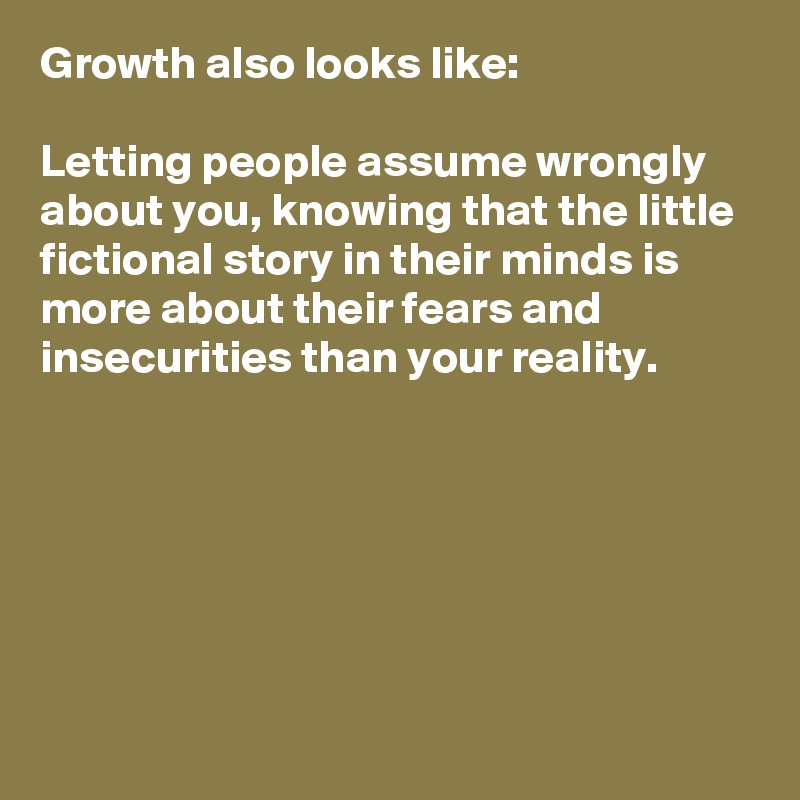 Growth also looks like:

Letting people assume wrongly about you, knowing that the little fictional story in their minds is more about their fears and insecurities than your reality.






