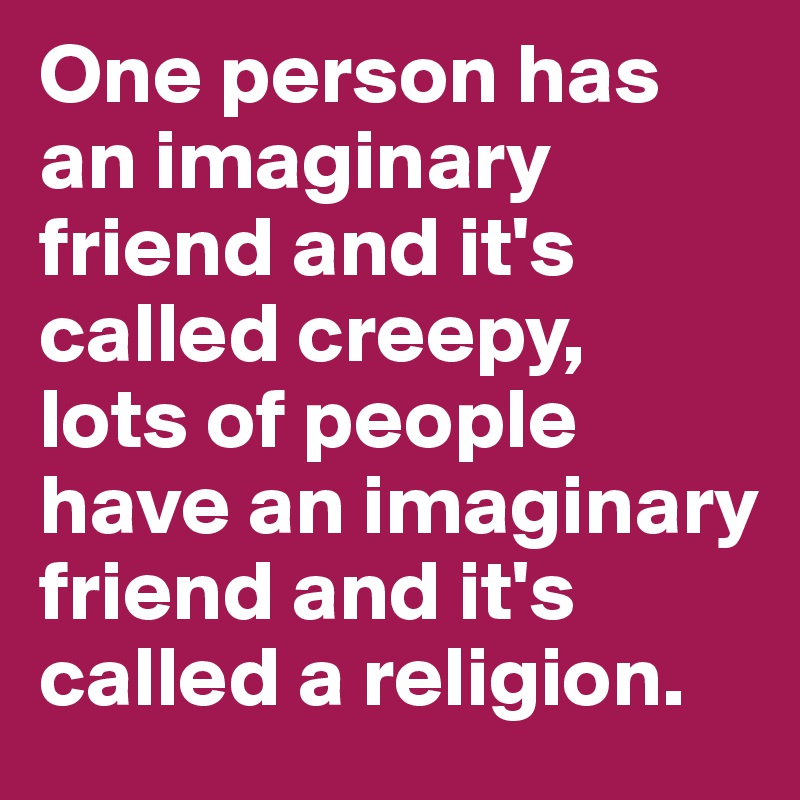 One person has an imaginary friend and it's called creepy, 
lots of people have an imaginary friend and it's called a religion.