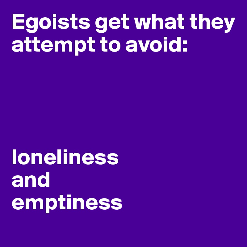 Egoists get what they attempt to avoid:




loneliness 
and 
emptiness