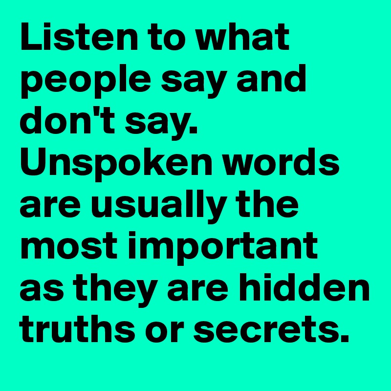 Listen to what people say and don't say. Unspoken words are usually the most important as they are hidden truths or secrets. 