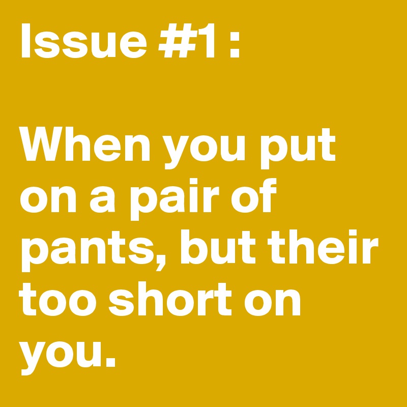 Issue #1 :

When you put on a pair of pants, but their too short on you. 