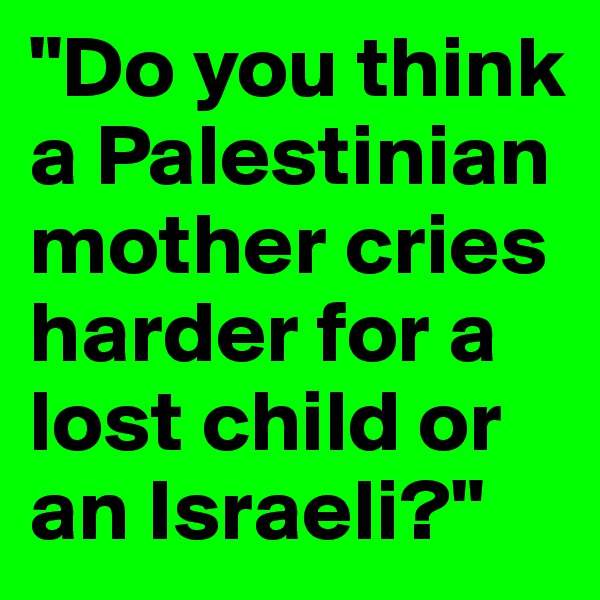 "Do you think a Palestinian mother cries harder for a lost child or an Israeli?"