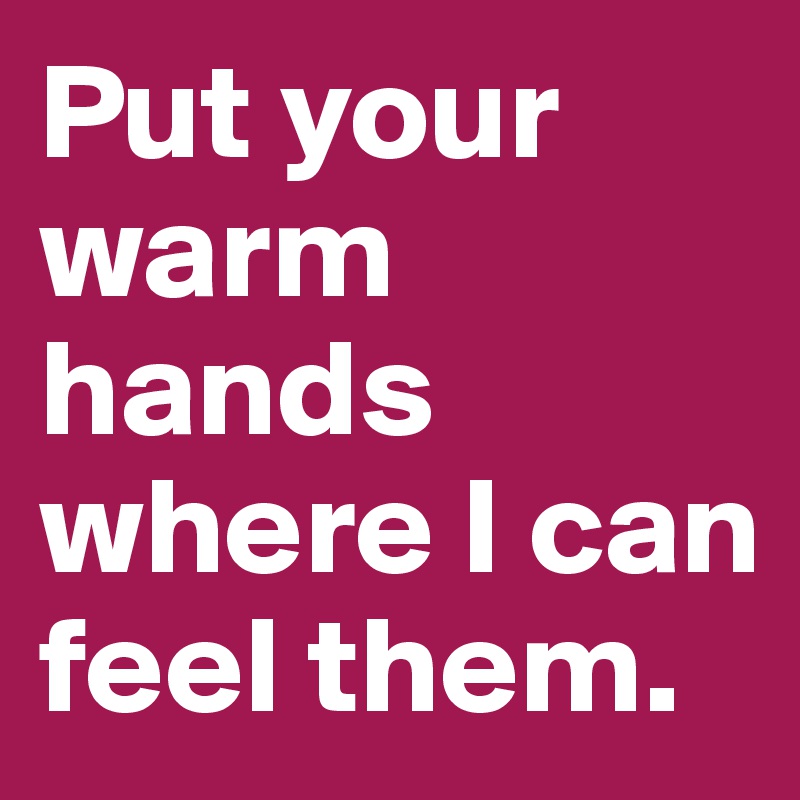 Put your warm hands where I can feel them.