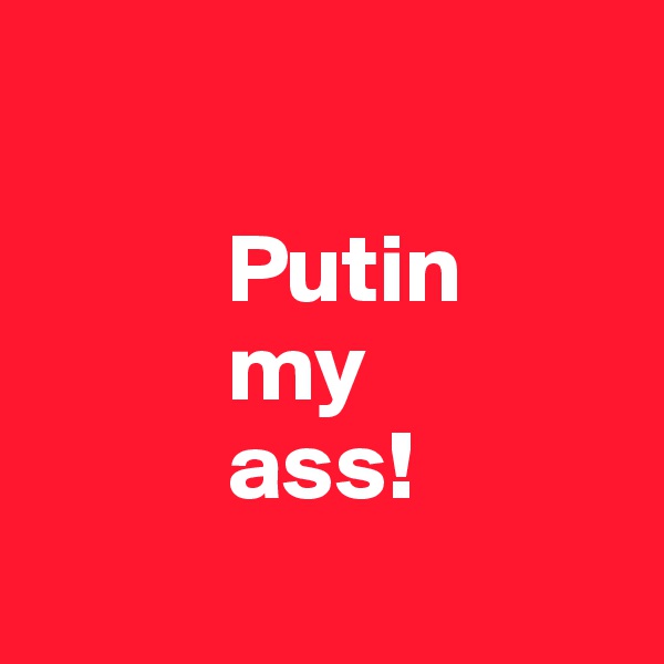 

          Putin
          my
          ass!
