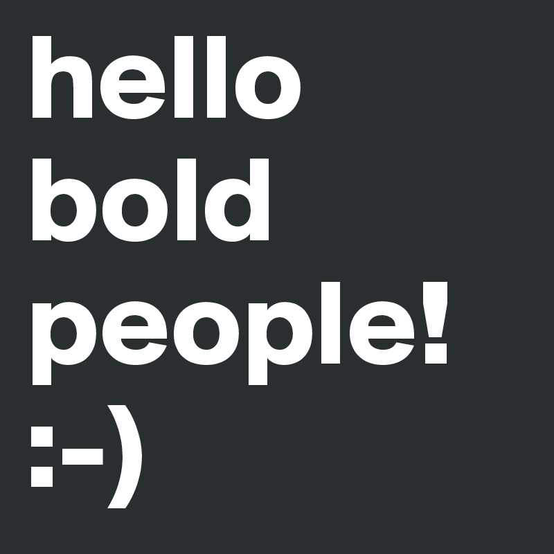 hello bold people!
:-)