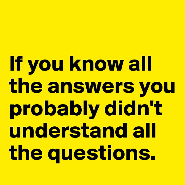 

If you know all the answers you probably didn't understand all the questions. 