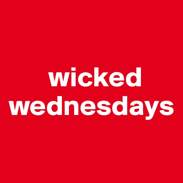 

       wicked
wednesdays
