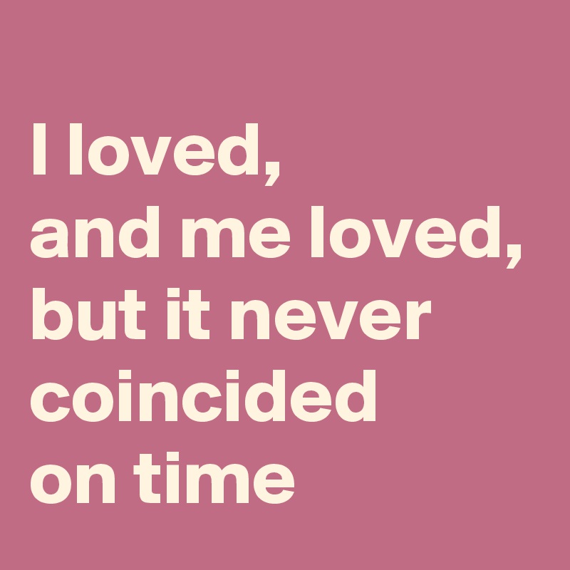 
I loved, 
and me loved,
but it never coincided 
on time