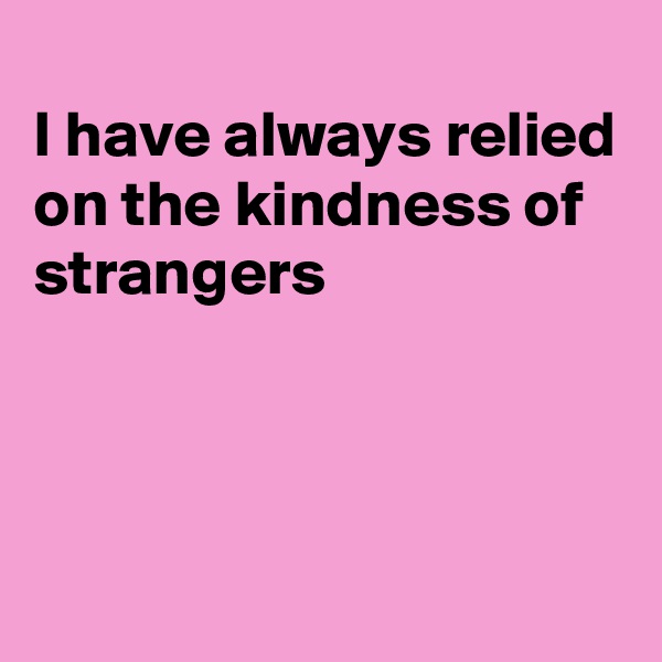 
I have always relied on the kindness of strangers



