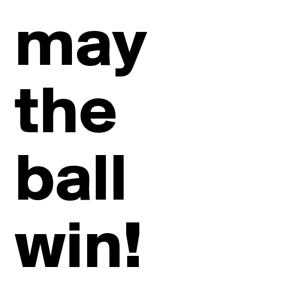 may 
the 
ball 
win!