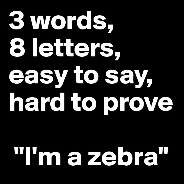 3 words,          8 letters, easy to say, hard to prove

 "I'm a zebra"