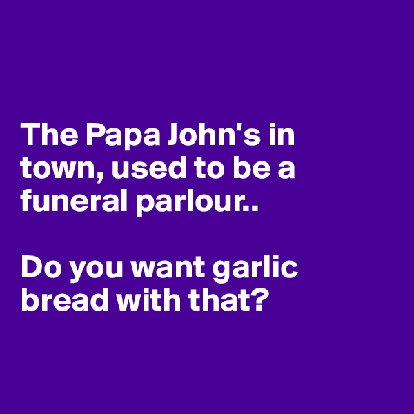 


The Papa John's in 
town, used to be a funeral parlour.. 

Do you want garlic bread with that?

