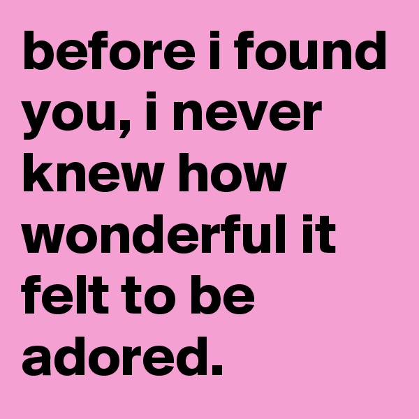 before i found you, i never knew how wonderful it felt to be adored. 