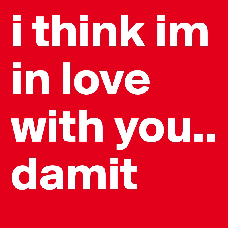 i think im in love with you.. damit