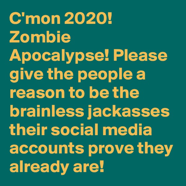 C'mon 2020! Zombie Apocalypse! Please give the people a reason to be the brainless jackasses their social media accounts prove they already are!