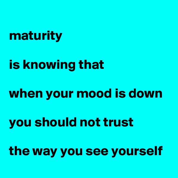 
maturity 

is knowing that

when your mood is down

you should not trust

the way you see yourself
