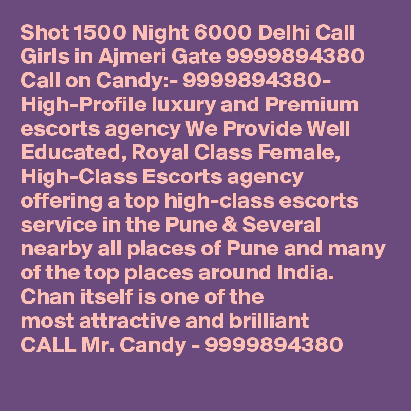 Shot 1500 Night 6000 Delhi Call Girls in Ajmeri Gate 9999894380 
Call on Candy:- 9999894380- High-Profile luxury and Premium escorts agency We Provide Well Educated, Royal Class Female, High-Class Escorts agency offering a top high-class escorts service in the Pune & Several nearby all places of Pune and many of the top places around India. Chan itself is one of the
most attractive and brilliant
CALL Mr. Candy - 9999894380 

