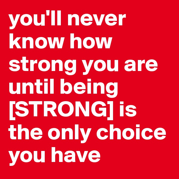 you'll never know how strong you are until being [STRONG] is the only choice you have