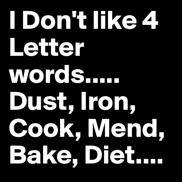 I Don't like 4 Letter words.....
Dust, Iron,
Cook, Mend,
Bake, Diet....