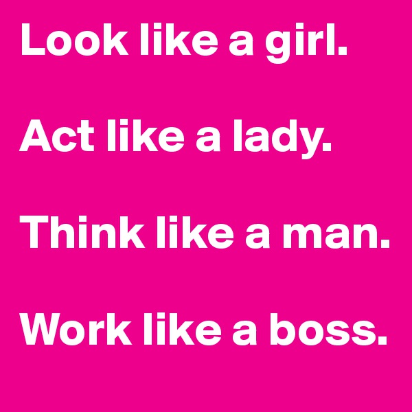 Look like a girl.

Act like a lady.

Think like a man. 

Work like a boss.