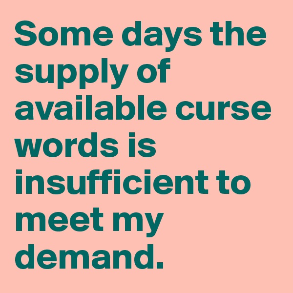 Some days the supply of available curse words is insufficient to meet my demand.
