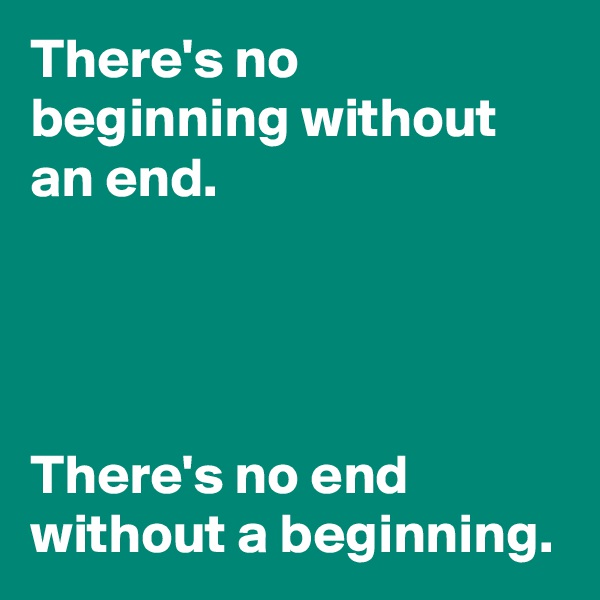 There's no beginning without an end.




There's no end without a beginning.