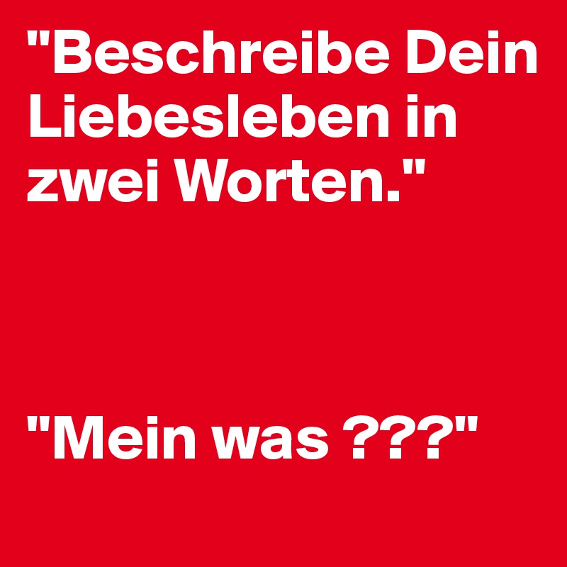 "Beschreibe Dein Liebesleben in zwei Worten."



"Mein was ???"