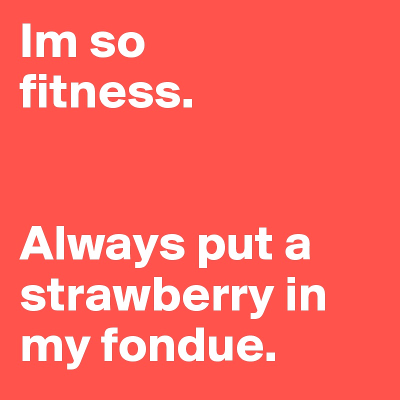 Im so 
fitness.


Always put a strawberry in my fondue.