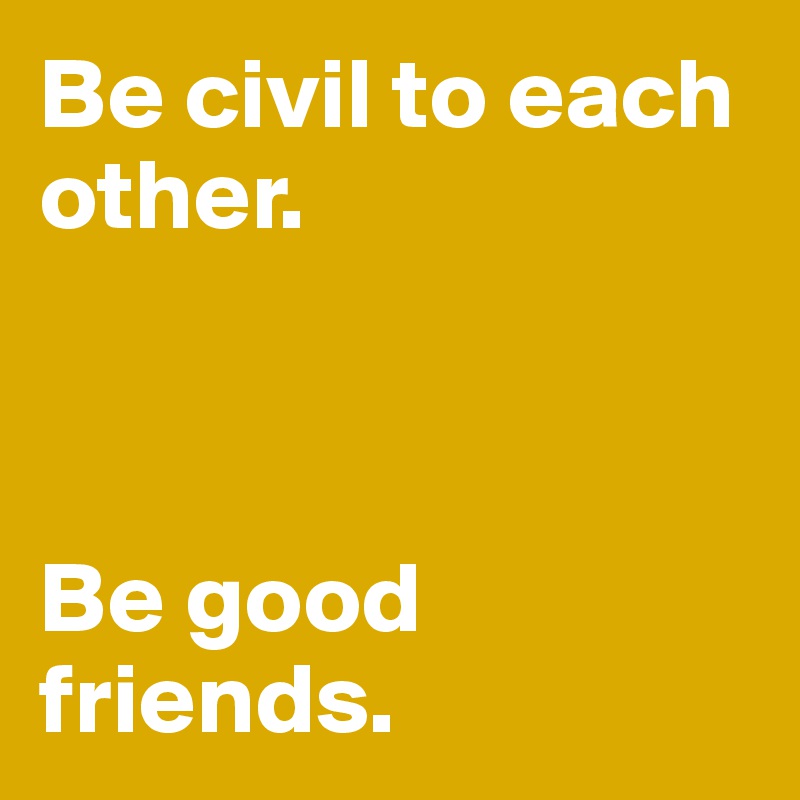 Be civil to each other.                   



Be good friends.