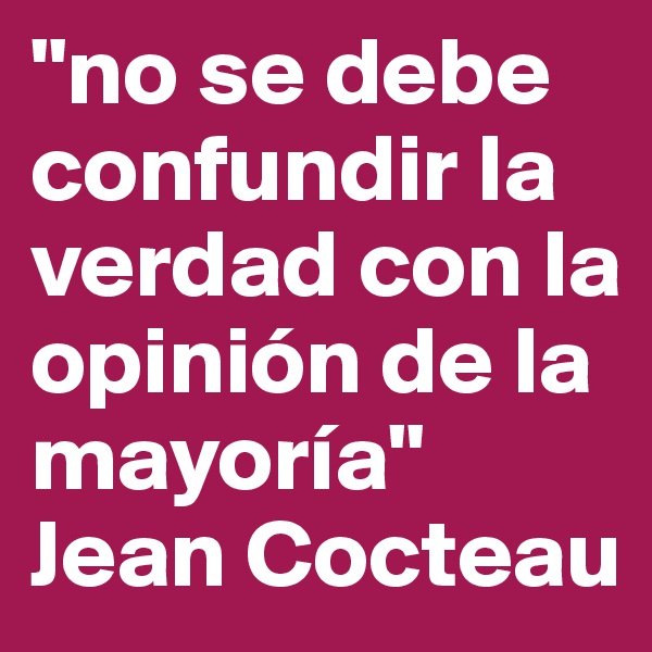 "no se debe confundir la verdad con la opinión de la mayoría"
Jean Cocteau