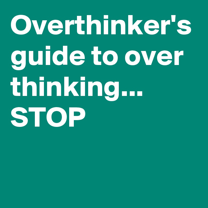 Overthinker's guide to over thinking... STOP