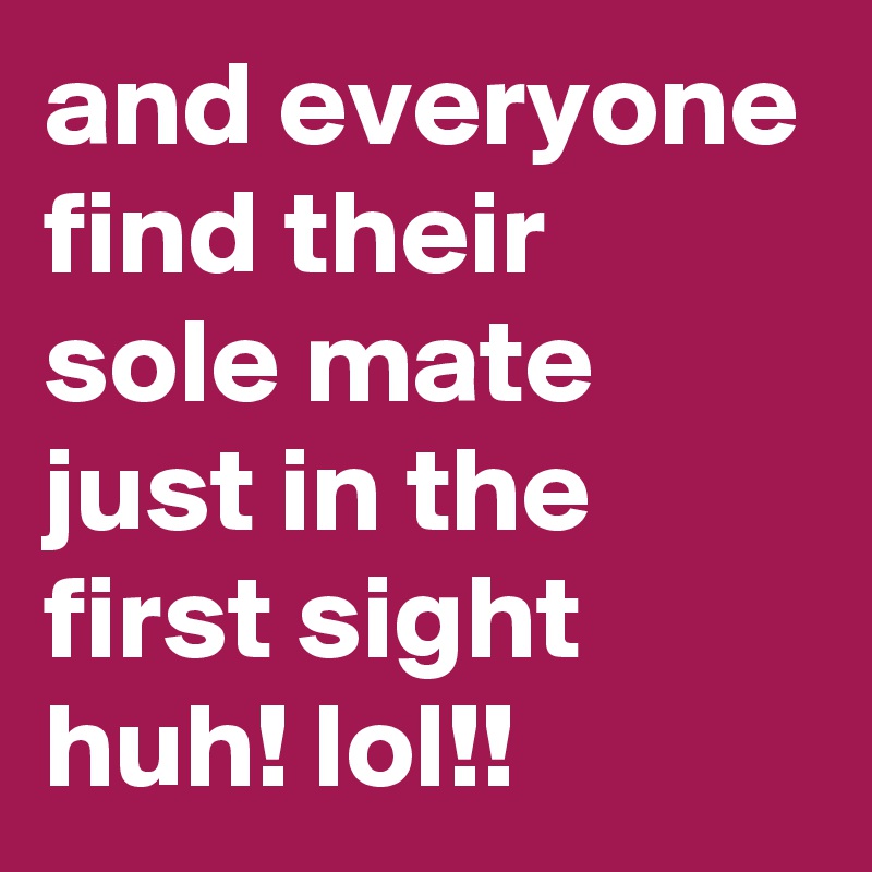 and everyone find their sole mate just in the first sight huh! lol!!