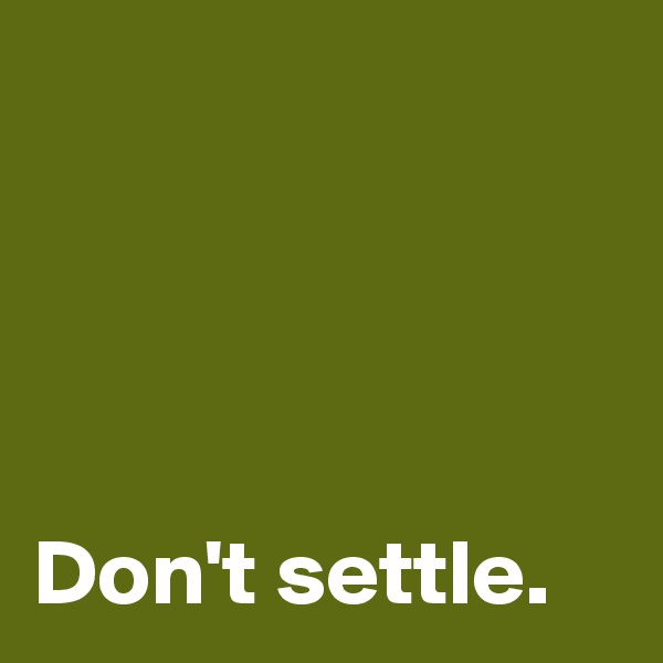 




Don't settle.