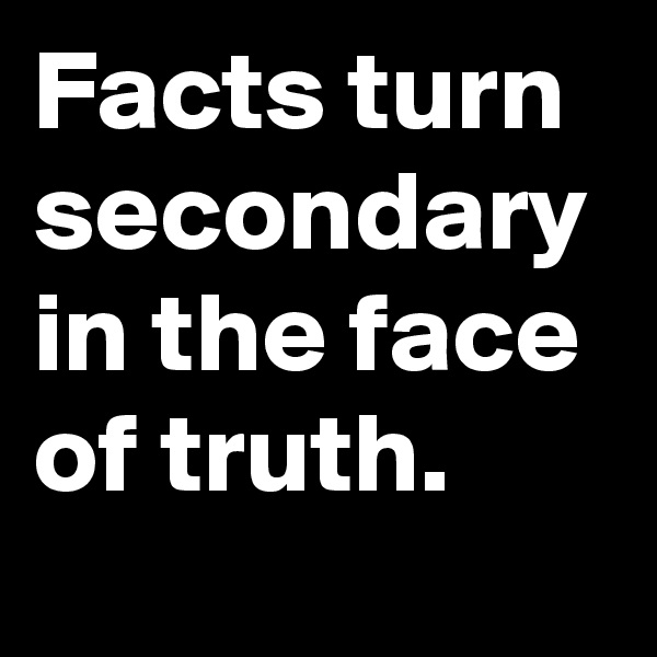 Facts turn secondary in the face of truth.
