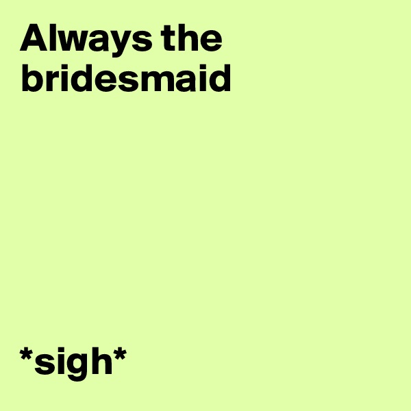 Always the bridesmaid






*sigh*