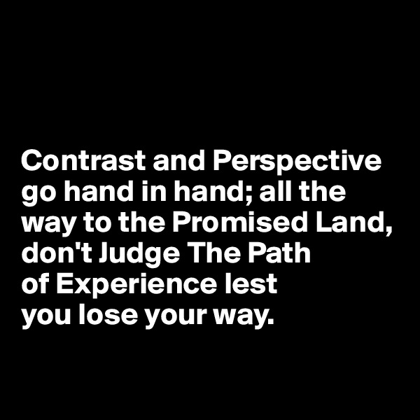 



Contrast and Perspective go hand in hand; all the way to the Promised Land, don't Judge The Path 
of Experience lest 
you lose your way.

