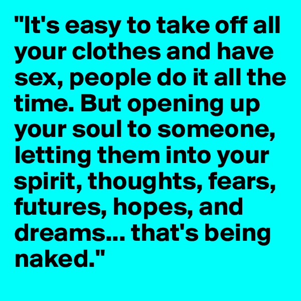 "It's easy to take off all your clothes and have sex, people do it all the time. But opening up your soul to someone, letting them into your spirit, thoughts, fears, futures, hopes, and dreams... that's being naked."
