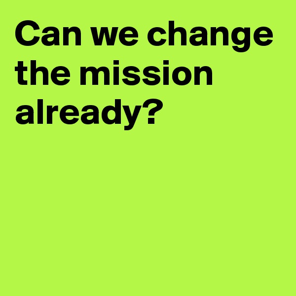 Can we change the mission already?


