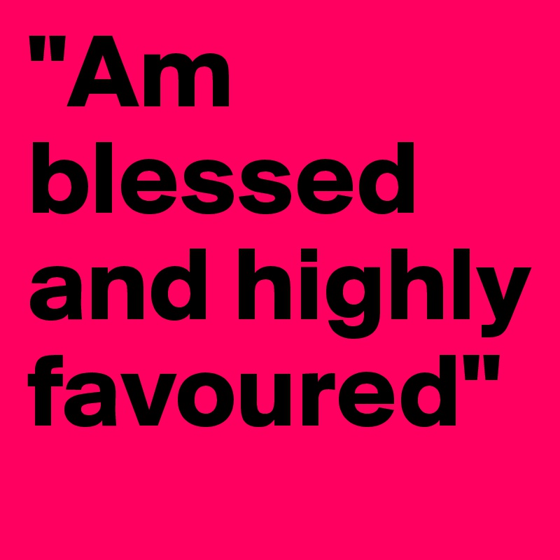 "Am blessed and highly favoured"