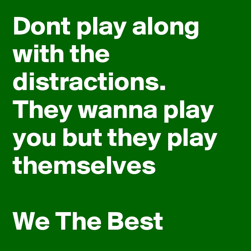 Dont play along with the distractions.
They wanna play you but they play themselves

We The Best